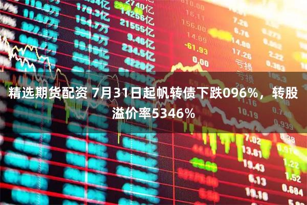 精选期货配资 7月31日起帆转债下跌096%，转股溢价率5346%