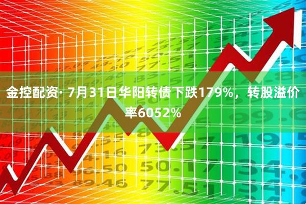 金控配资· 7月31日华阳转债下跌179%，转股溢价率6052%