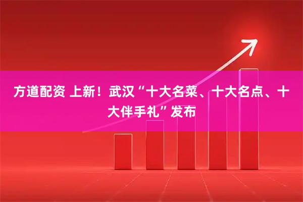 方道配资 上新！武汉“十大名菜、十大名点、十大伴手礼”发布