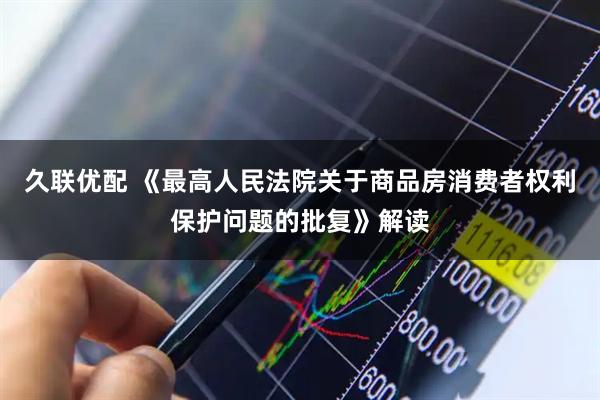 久联优配 《最高人民法院关于商品房消费者权利保护问题的批复》解读