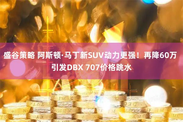 盛谷策略 阿斯顿·马丁新SUV动力更强!再降60万 引发DBX 707价格跳水