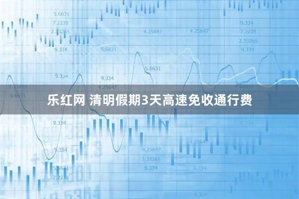 乐红网 清明假期3天高速免收通行费