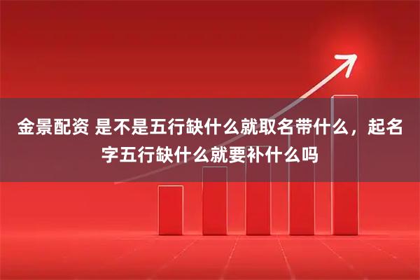 金景配资 是不是五行缺什么就取名带什么,起名字五行缺什么就要补什么吗