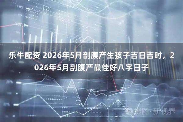 乐牛配资 2026年5月剖腹产生孩子吉日吉时，2026年5月剖腹产最佳好八字日子