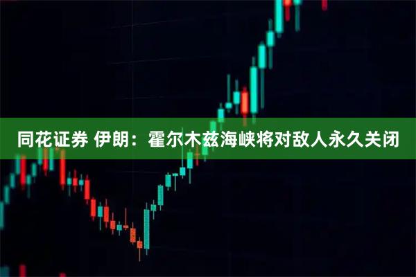 同花证券 伊朗：霍尔木兹海峡将对敌人永久关闭