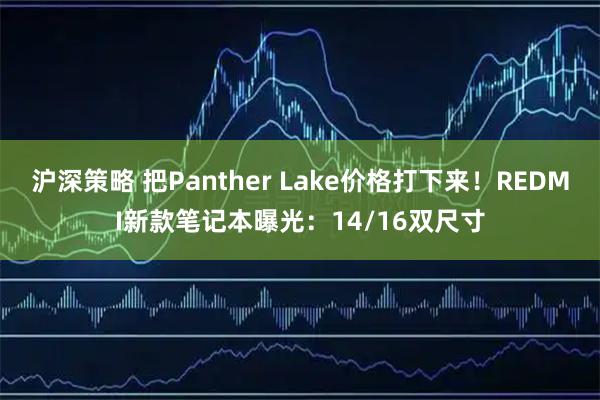 沪深策略 把Panther Lake价格打下来！REDMI新款笔记本曝光：14/16双尺寸