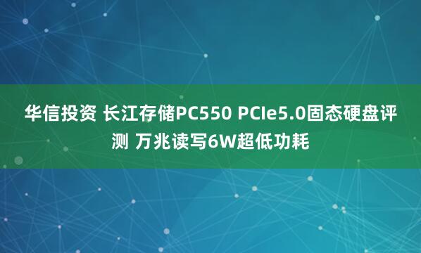 华信投资 长江存储PC550 PCIe5.0固态硬盘评测 万兆读写6W超低功耗