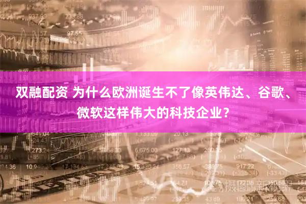 双融配资 为什么欧洲诞生不了像英伟达、谷歌、微软这样伟大的科技企业？