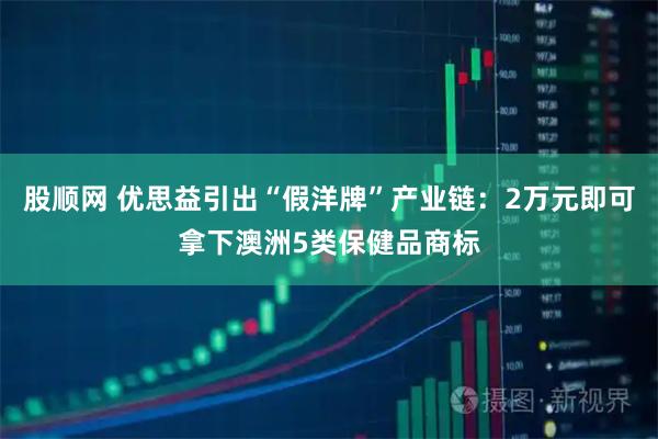 股顺网 优思益引出“假洋牌”产业链：2万元即可拿下澳洲5类保健品商标
