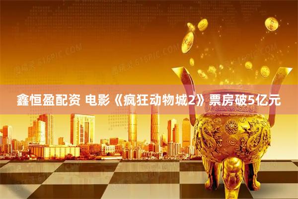 鑫恒盈配资 电影《疯狂动物城2》票房破5亿元
