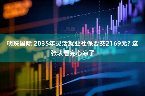 明珠国际 2035年灵活就业社保要交2169元? 这张表看完心凉了