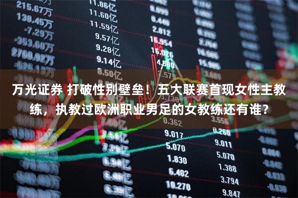 万光证券 打破性别壁垒！五大联赛首现女性主教练，执教过欧洲职业男足的女教练还有谁？